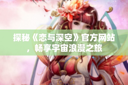 探秘《戀與深空》官方網站，暢享宇宙浪漫之旅
