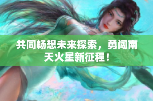 共同暢想未來探索，勇闖南天火星新征程！
