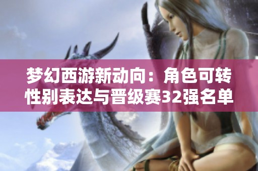夢幻西游新動向：角色可轉性別表達與晉級賽32強名單公布