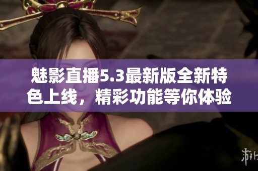 魅影直播5.3最新版全新特色上線，精彩功能等你體驗