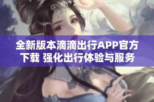 全新版本滴滴出行APP官方下載 強化出行體驗與服務保障