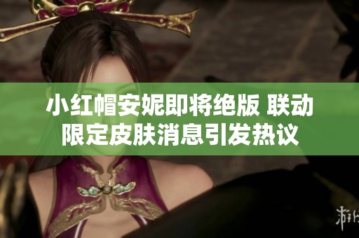 小紅帽安妮即將絕版 聯(lián)動限定皮膚消息引發(fā)熱議