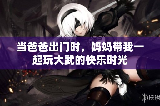 當爸爸出門時，媽媽帶我一起玩大武的快樂時光