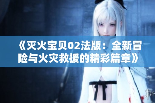 《滅火寶貝02法版：全新冒險與火災救援的精彩篇章》