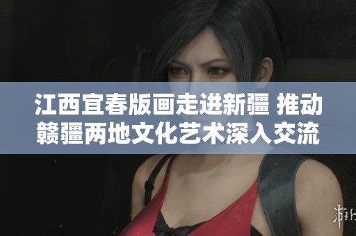 江西宜春版畫走進新疆 推動贛疆兩地文化藝術深入交流
