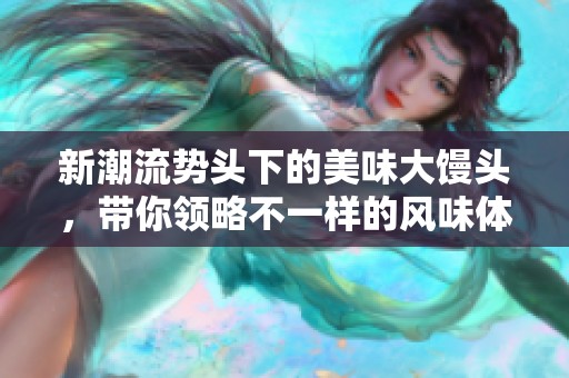 新潮流勢頭下的美味大饅頭，帶你領略不一樣的風味體驗