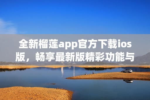 全新榴蓮app官方下載ios版，暢享最新版精彩功能與服務