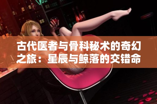 古代醫者與骨科秘術的奇幻之旅：星辰與鯨落的交錯命運