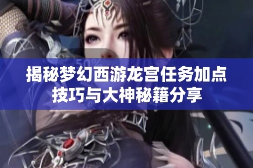 揭秘夢幻西游龍宮任務(wù)加點技巧與大神秘籍分享