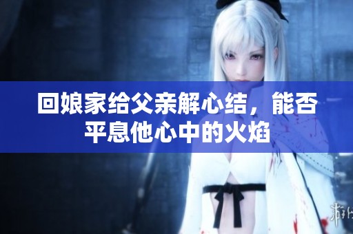 回娘家給父親解心結，能否平息他心中的火焰