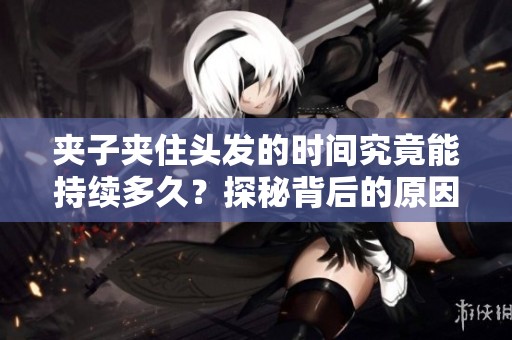 夾子夾住頭發的時間究竟能持續多久？探秘背后的原因與效果
