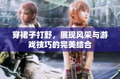 穿裙子打野，展現(xiàn)風(fēng)采與游戲技巧的完美結(jié)合