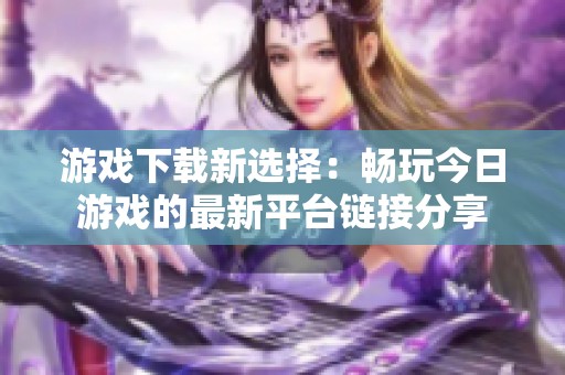 游戲下載新選擇：暢玩今日游戲的最新平臺鏈接分享