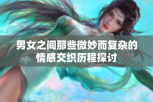 男女之間那些微妙而復雜的情感交織歷程探討