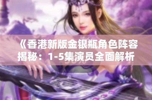 《香港新版金銀瓶角色陣容揭秘：1-5集演員全面解析》