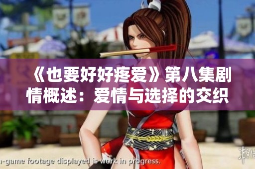 《也要好好疼愛》第八集劇情概述：愛情與選擇的交織與成長
