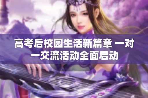 高考后校園生活新篇章 一對一交流活動全面啟動