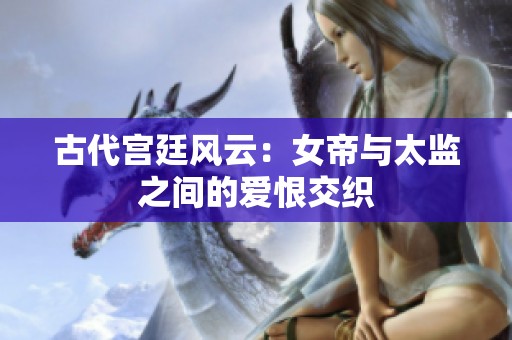 古代宮廷風云：女帝與太監之間的愛恨交織