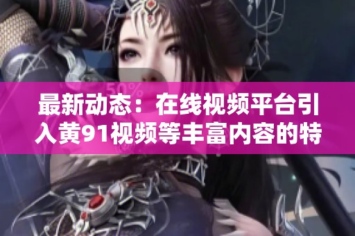 最新動態：在線視頻平臺引入黃91視頻等豐富內容的特別推薦