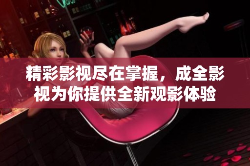 精彩影視盡在掌握，成全影視為你提供全新觀影體驗
