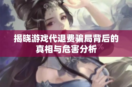 揭曉游戲代退費騙局背后的真相與危害分析
