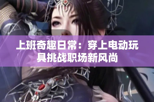 上班奇趣日常：穿上電動玩具挑戰職場新風尚