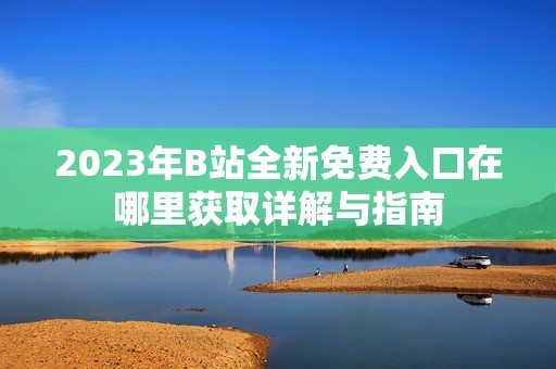 2023年B站全新免費入口在哪里獲取詳解與指南
