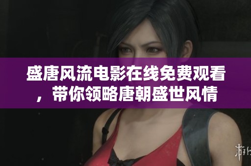 盛唐風流電影在線免費觀看，帶你領略唐朝盛世風情