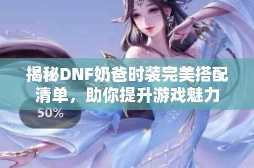 揭秘DNF奶爸時裝完美搭配清單，助你提升游戲魅力