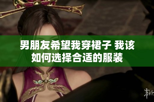 男朋友希望我穿裙子 我該如何選擇合適的服裝
