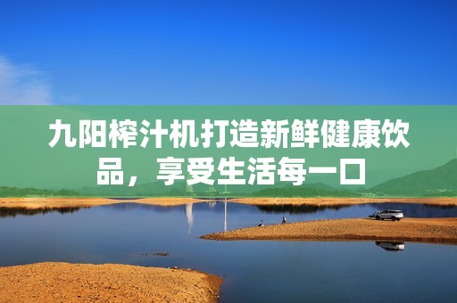 九陽榨汁機打造新鮮健康飲品，享受生活每一口
