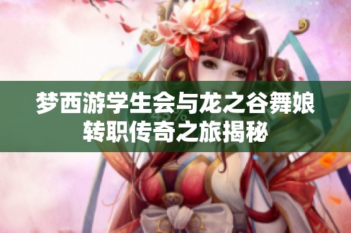 夢西游學(xué)生會與龍之谷舞娘轉(zhuǎn)職傳奇之旅揭秘