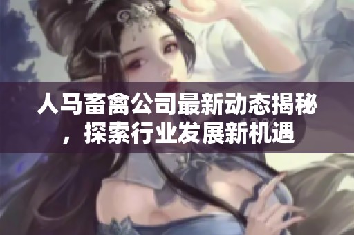 人馬畜禽公司最新動態揭秘，探索行業發展新機遇