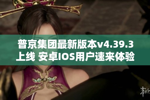 普京集團最新版本v4.39.3上線 安卓IOS用戶速來體驗新功能