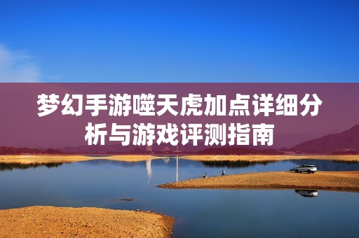 夢幻手游噬天虎加點詳細分析與游戲評測指南