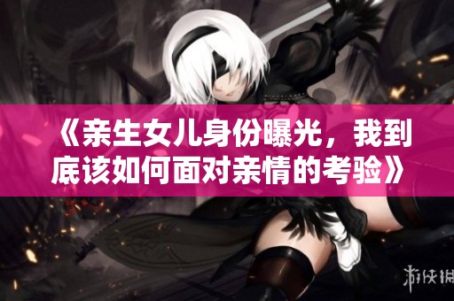 《親生女兒身份曝光，我到底該如何面對親情的考驗(yàn)》