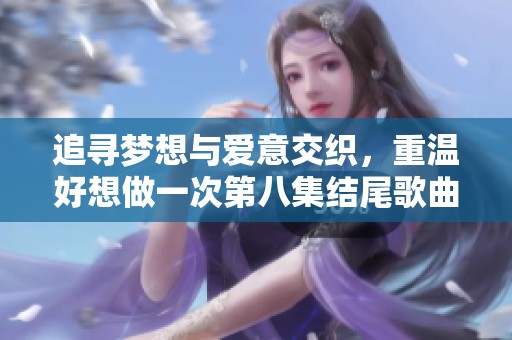 追尋夢想與愛意交織，重溫好想做一次第八集結尾歌曲感動時刻