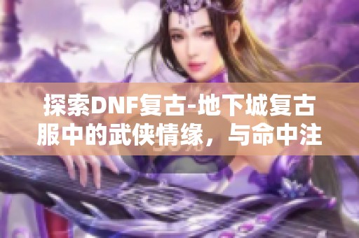 探索DNF復古-地下城復古服中的武俠情緣，與命中注定的你重聚！