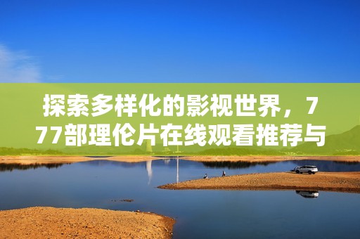 探索多樣化的影視世界，777部理倫片在線觀看推薦與解析