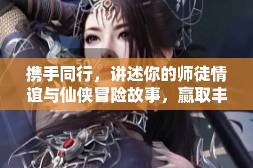 攜手同行，講述你的師徒情誼與仙俠冒險故事，贏取豐厚獎勵！