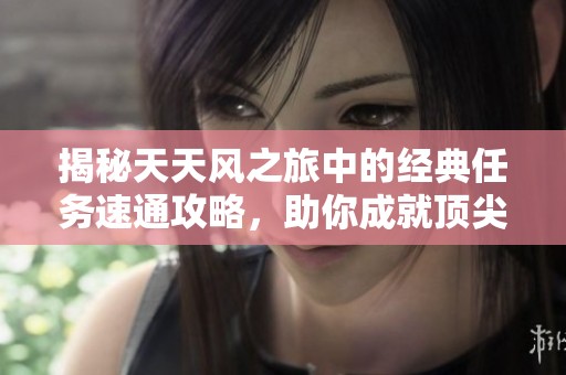 揭秘天天風(fēng)之旅中的經(jīng)典任務(wù)速通攻略，助你成就頂尖玩家傳奇