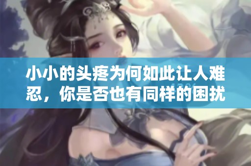 小小的頭疼為何如此讓人難忍，你是否也有同樣的困擾？