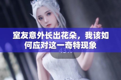 室友意外長出花朵，我該如何應對這一奇特現象