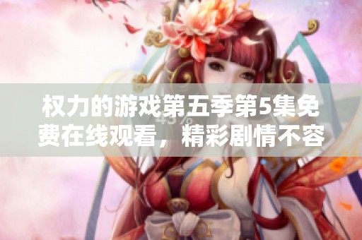 權(quán)力的游戲第五季第5集免費(fèi)在線(xiàn)觀看，精彩劇情不容錯(cuò)過(guò)
