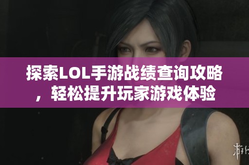 探索LOL手游戰績查詢攻略，輕松提升玩家游戲體驗