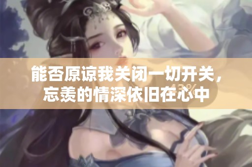 能否原諒我關(guān)閉一切開關(guān)，忘羨的情深依舊在心中
