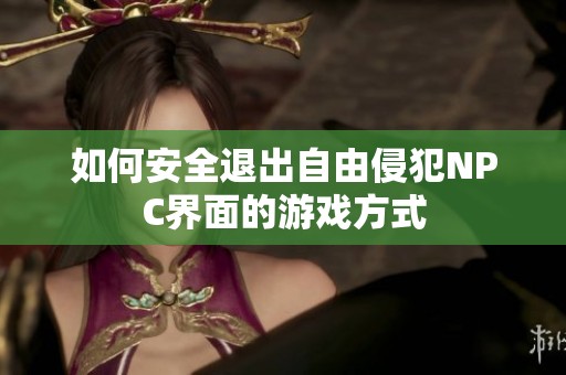 如何安全退出自由侵犯NPC界面的游戲方式