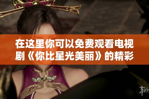 在這里你可以免費觀看電視劇《你比星光美麗》的精彩內容