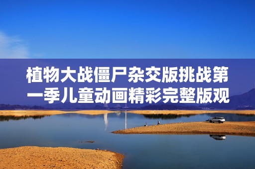 植物大戰僵尸雜交版挑戰第一季兒童動畫精彩完整版觀看