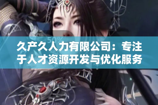 久產久人力有限公司：專注于人才資源開發與優化服務